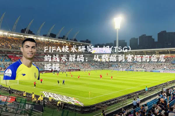 FIFA技术研究小组(TSG)的战术解码：从数据到赛场的底层逻辑