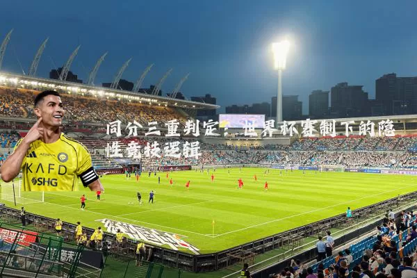 同分三重判定：世界杯赛制下的隐性竞技逻辑
