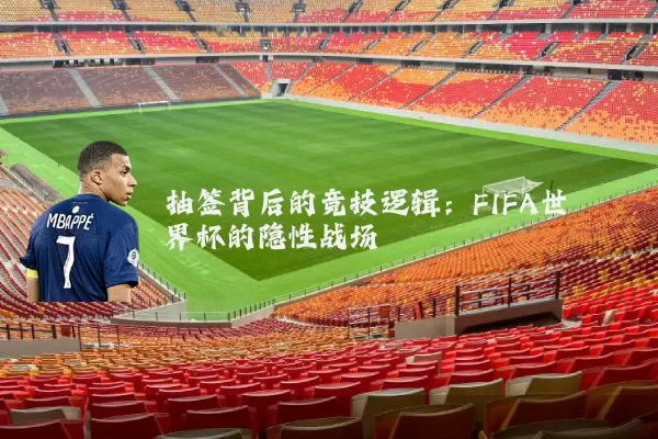 抽签背后的竞技逻辑：FIFA世界杯的隐性战场