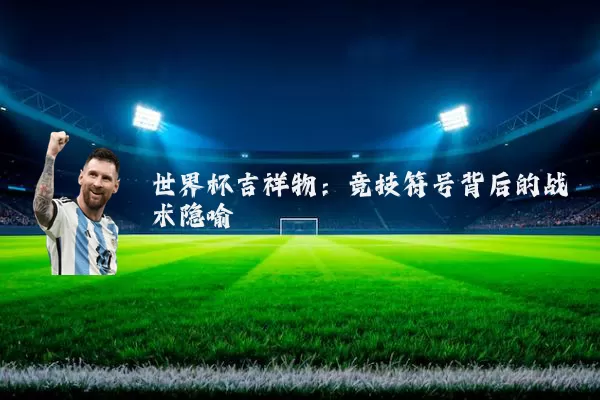 世界杯吉祥物：竞技符号背后的战术隐喻