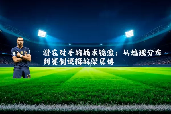 潜在对手的战术镜像：从地理分布到赛制逻辑的深层博弈