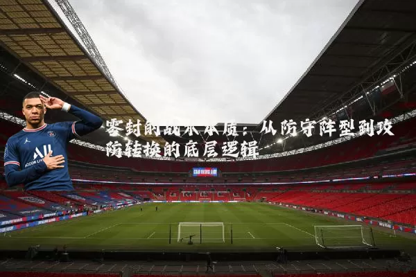零封的战术本质：从防守阵型到攻防转换的底层逻辑