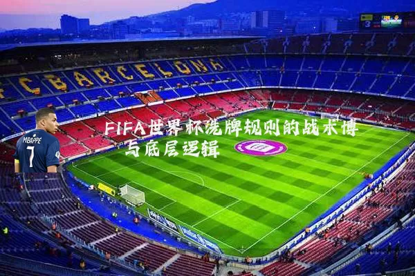 FIFA世界杯洗牌规则的战术博弈与底层逻辑