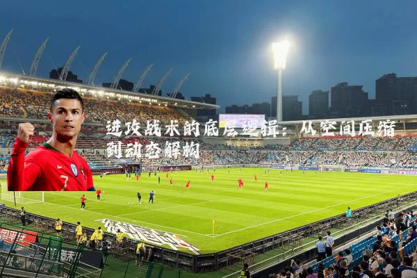 进攻战术的底层逻辑:从空间压缩到动态解构
