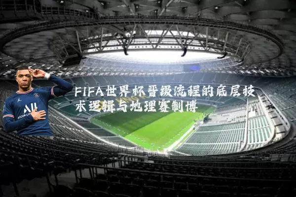 FIFA世界杯晋级流程的底层技术逻辑与地理赛制博弈