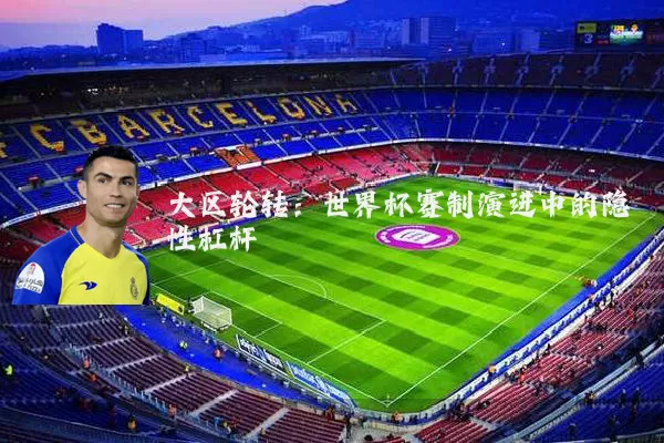 大区轮转:世界杯赛制演进中的隐性杠杆