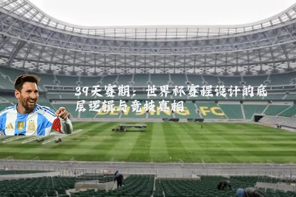 39天赛期：世界杯赛程设计的底层逻辑与竞技真相