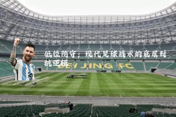 低位防守：现代足球战术的底层对抗逻辑