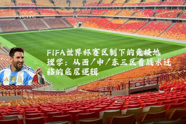 FIFA世界杯赛区制下的竞技地理学：从西/中/东三区看战术迁移的底层逻辑