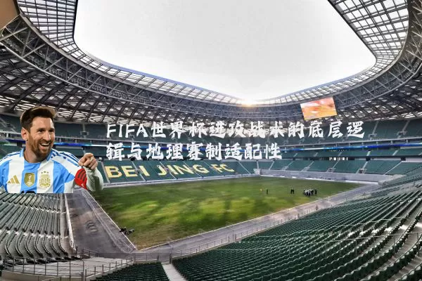 FIFA世界杯进攻战术的底层逻辑与地理赛制适配性