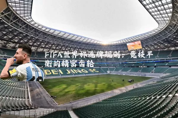 FIFA世界杯洗牌规则：竞技平衡的精密齿轮