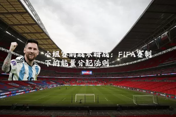 小组赛的战术暗战：FIFA赛制下的能量分配法则