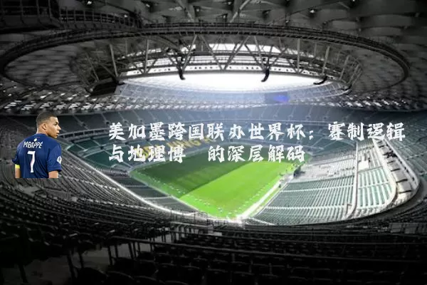 美加墨跨国联办世界杯：赛制逻辑与地理博弈的深层解码