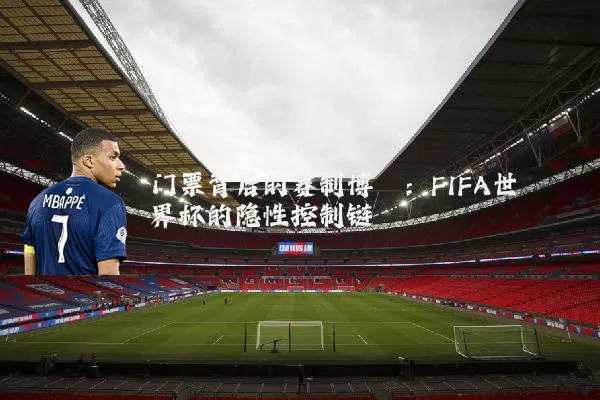 门票背后的赛制博弈：FIFA世界杯的隐性控制链