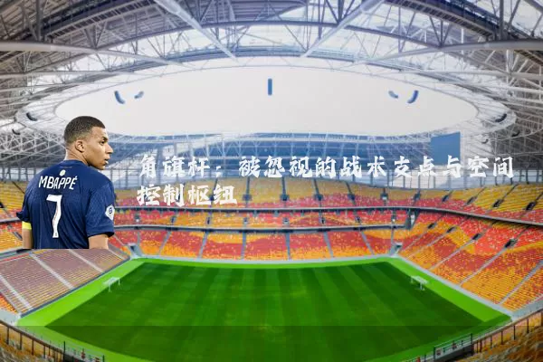 角旗杆:被忽视的战术支点与空间控制枢纽